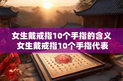 女生戴戒指10个手指的含义 女生戴戒指10个手指代表什么