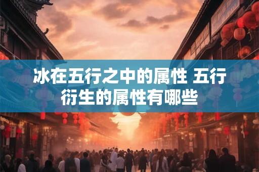 冰在五行之中的属性 五行衍生的属性有哪些