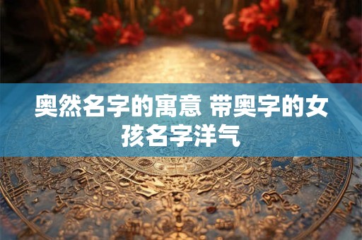奥然名字的寓意 带奥字的女孩名字洋气