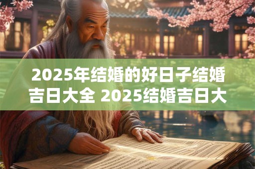 2025年结婚的好日子结婚吉日大全 2025结婚吉日大全