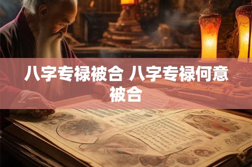 八字专禄被合 八字专禄何意被合