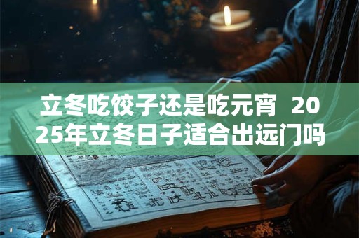 立冬吃饺子还是吃元宵  2025年立冬日子适合出远门吗