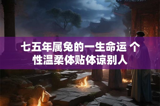 七五年属兔的一生命运 个性温柔体贴体谅别人