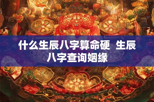 什么生辰八字算命硬  生辰八字查询姻缘