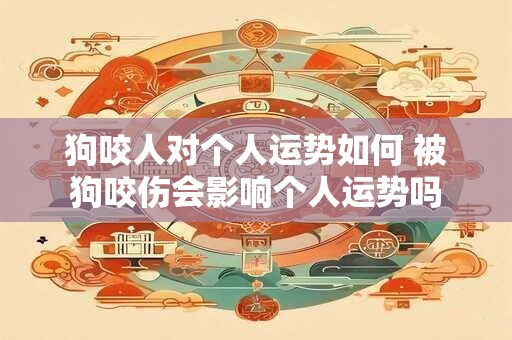 狗咬人对个人运势如何 被狗咬伤会影响个人运势吗