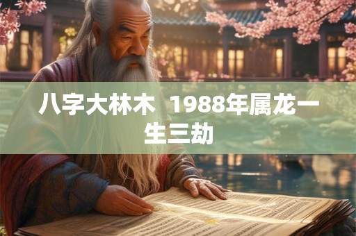 八字大林木 1988年属龙一生三劫 八字大林木 1988年属龙一生三劫