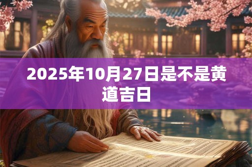 2025年10月27日是不是黄道吉日 2025年10月27日是不是黄道吉日
