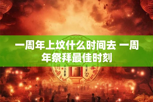 一周年上坟什么时间去 一周年祭拜最佳时刻