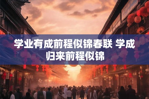 学业有成前程似锦春联 学成归来前程似锦