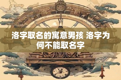 洛字取名的寓意男孩 洛字为何不能取名字