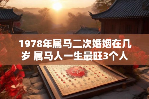 1978年属马二次婚姻在几岁 属马人一生最旺3个人