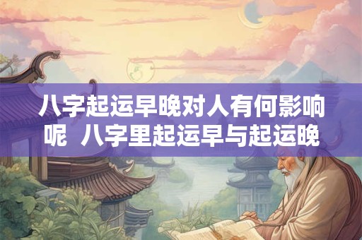 八字起运早晚对人有何影响呢  八字里起运早与起运晚的区别