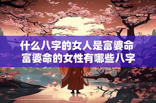 什么八字的女人是富婆命 富婆命的女性有哪些八字
