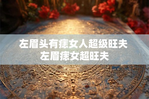 左眉头有痣女人超级旺夫 左眉痣女超旺夫