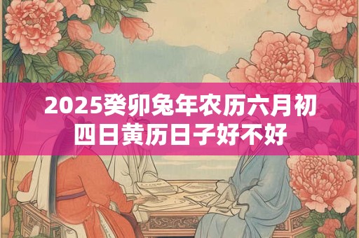 2025癸卯兔年农历六月初四日黄历日子好不好