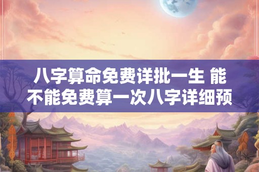 八字算命免费详批一生 能不能免费算一次八字详细预测一生