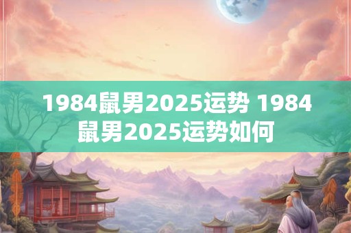 1984鼠男2025运势 1984鼠男2025运势如何