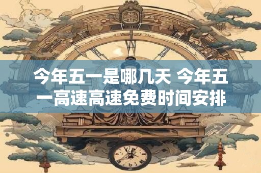 今年五一是哪几天 今年五一高速高速免费时间安排