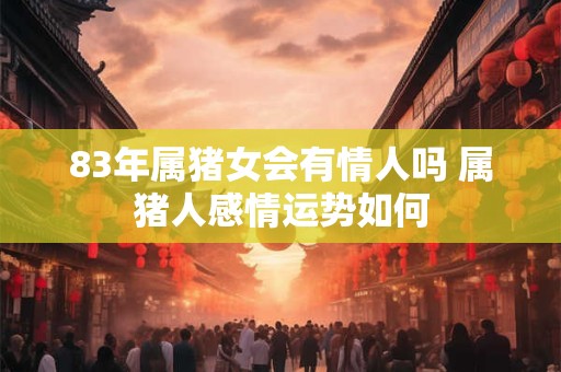 83年属猪女会有情人吗 属猪人感情运势如何