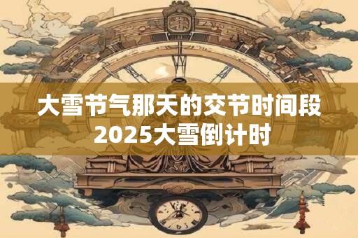 大雪节气那天的交节时间段 2025大雪倒计时