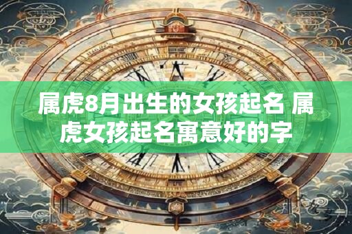 属虎8月出生的女孩起名 属虎女孩起名寓意好的字