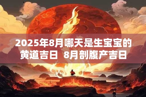 2025年8月哪天是生宝宝的黄道吉日  8月剖腹产吉日