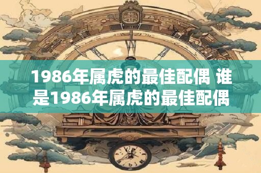 1986年属虎的最佳配偶 谁是1986年属虎的最佳配偶