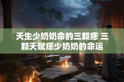 天生少奶奶命的三颗痣 三颗天赋痣少奶奶的命运