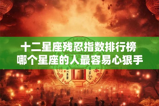 十二星座残忍指数排行榜 哪个星座的人最容易心狠手辣