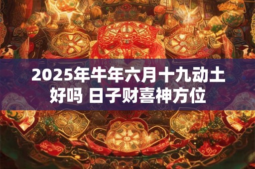 2025年牛年六月十九动土好吗 日子财喜神方位