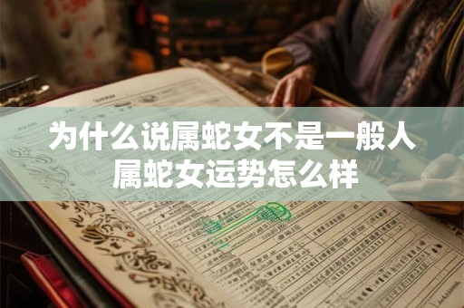 为什么说属蛇女不是一般人 属蛇女运势怎么样