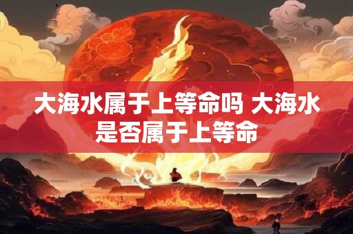 大海水属于上等命吗 大海水是否属于上等命