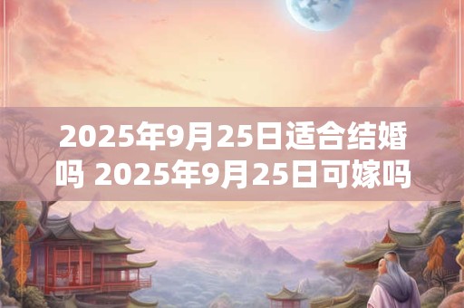 2025年9月25日适合结婚吗 2025年9月25日可嫁吗