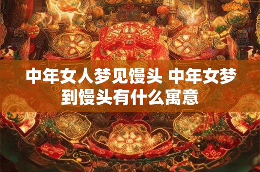 中年女人梦见馒头 中年女梦到馒头有什么寓意