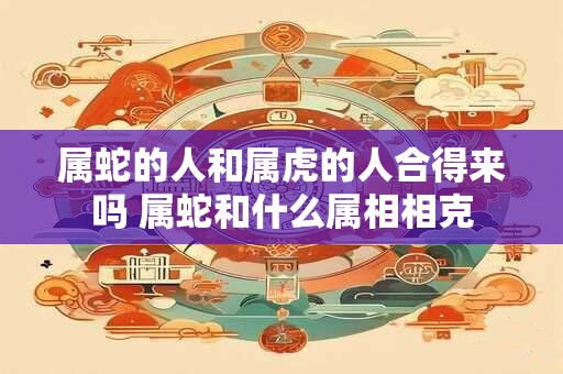 属蛇的人和属虎的人合得来吗 属蛇和什么属相相克