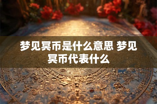 梦见冥币是什么意思 梦见冥币代表什么