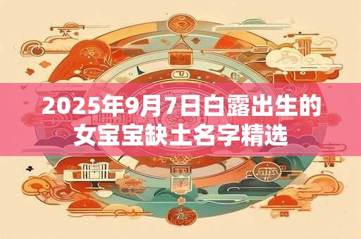 2025年9月7日白露出生的女宝宝缺土名字精选