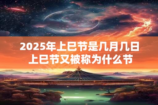 2026年上巳节是几月几日 上巳节又被称为什么节
