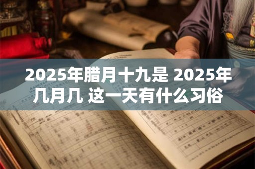 2025年腊月十九是 2025年几月几 这一天有什么习俗