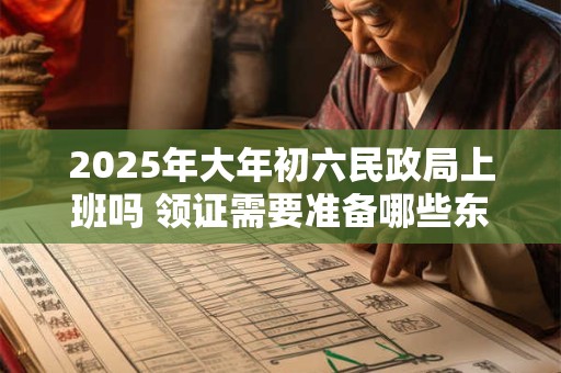 2026年大年初六民政局上班吗 领证需要准备哪些东西