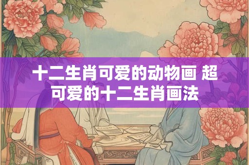 十二生肖可爱的动物画 超可爱的十二生肖画法