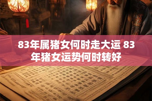 83年属猪女何时走大运 83年猪女运势何时转好