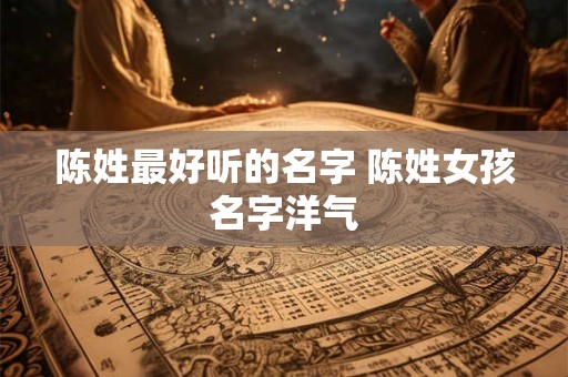 陈姓最好听的名字 陈姓女孩名字洋气