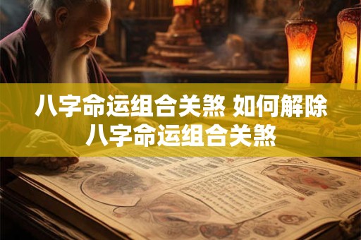 八字命运组合关煞 如何解除八字命运组合关煞