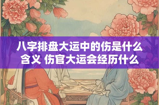 八字排盘大运中的伤是什么含义 伤官大运会经历什么