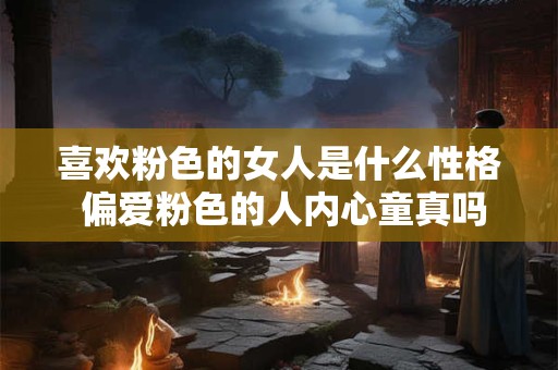 喜欢粉色的女人是什么性格 偏爱粉色的人内心童真吗