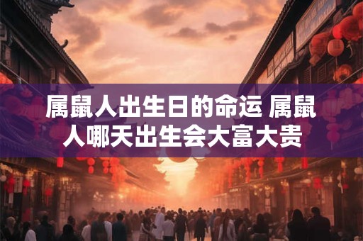 属鼠人出生日的命运 属鼠人哪天出生会大富大贵