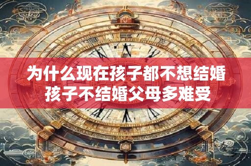 为什么现在孩子都不想结婚 孩子不结婚父母多难受