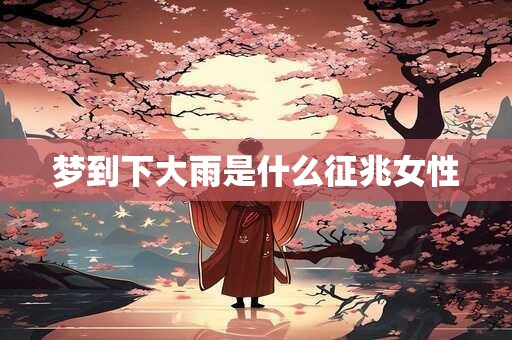 梦到下大雨是什么征兆女性