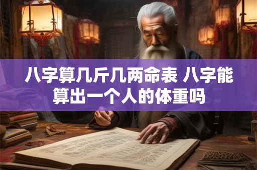 八字算几斤几两命表 八字能算出一个人的体重吗